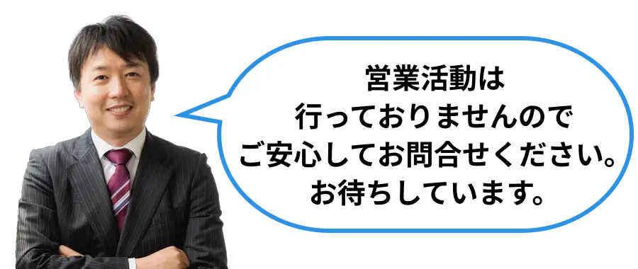 営業活動は行っておりませんのでご安心してお問合せください。お待ちしています。