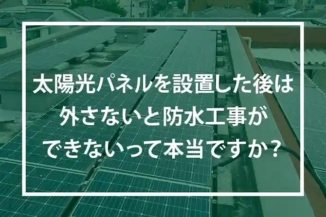 太陽光パネルを設置した後は、外さないと防水工事ができないって本当ですか?