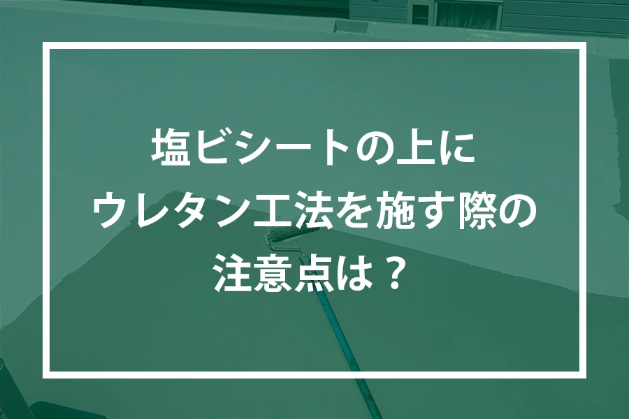 塩ビシートの上にウレタン工法を選ぶ際、注意点があれば教えてください。