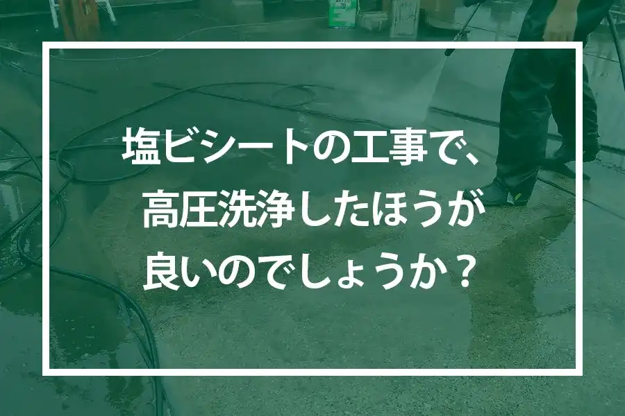 塩ビシートの工事で、高圧洗浄したほうが良いのでしょうか？