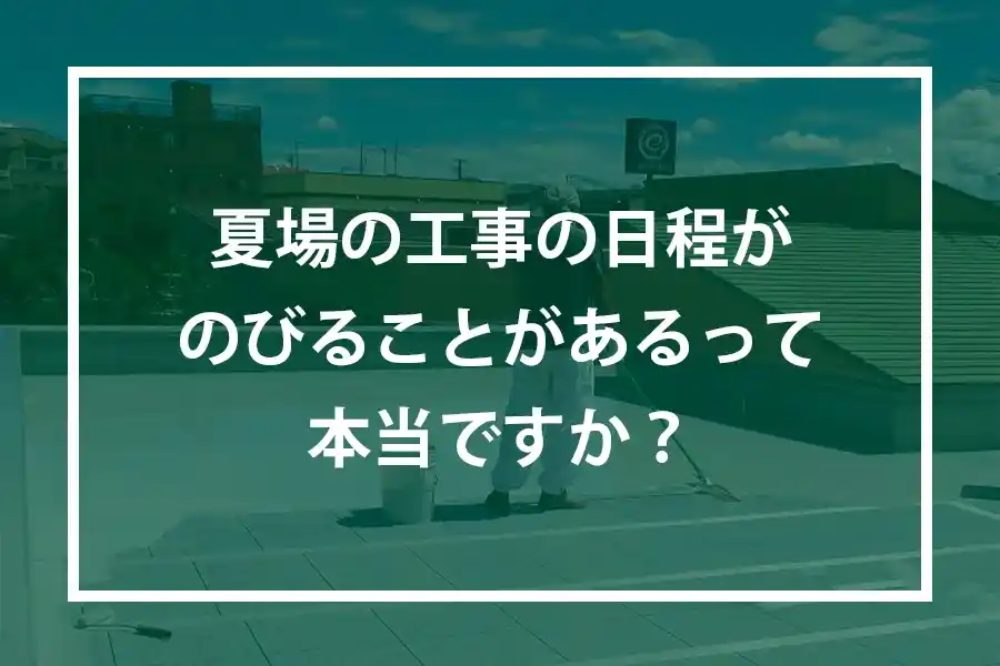 夏場の工事の日程がのびることがあるって本当ですか？