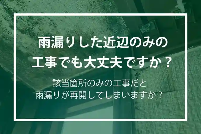 雨漏りした近辺のみの工事でも大丈夫ですか?該当箇所のみの工事だと、雨漏りが再開してしまいますか?