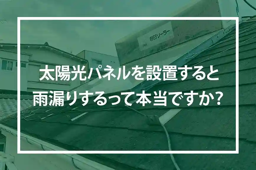 太陽光パネルを設置すると雨漏りするって本当ですか?
