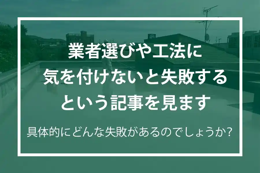 業者選びや工法に気を付けないと失敗するという記事を見ます。具体的にどんな失敗があるのでしょうか？