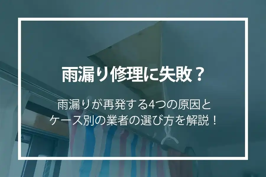 雨漏り修理に失敗？雨漏りが再発する4つの原因とケース別の業者の選び方を解説！