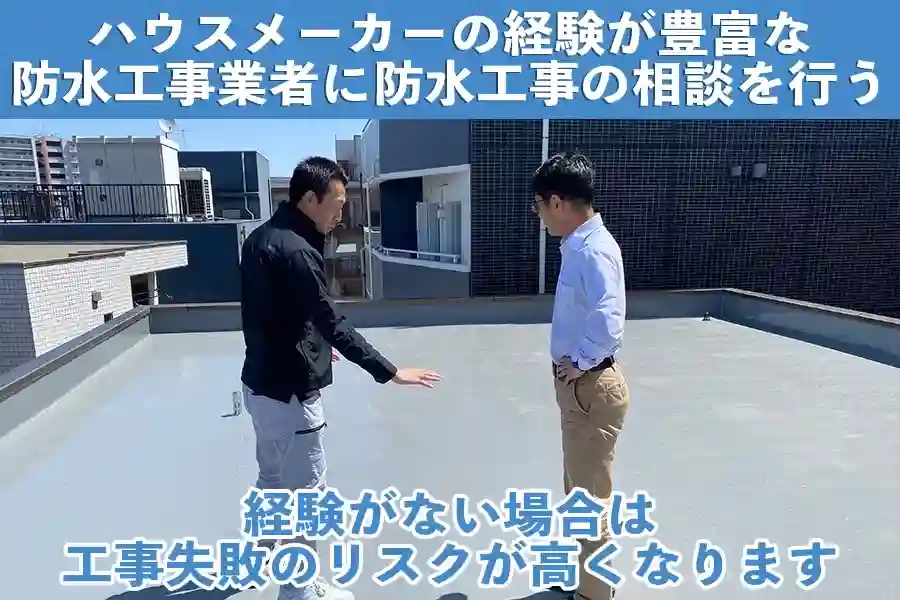 ハウスメーカーの経験が豊富な防水工事業者に防水工事の相談を行う。経験がない場合は工事失敗のリスクが高くなります