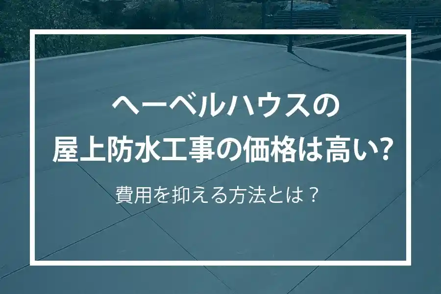 へーベルハウスの屋上防水工事の価格は高い？費用を抑える方法とは？