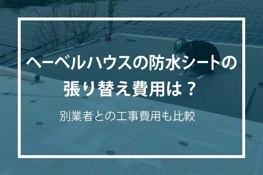 ヘーベルハウスの防水シートの張り替え費用は？別業者との工事費用も比較