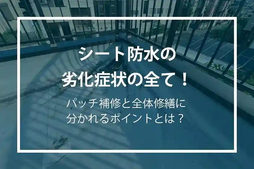 シート防水の劣化症状の全て！パッチ補修と全体修繕に分かれるポイントとは？